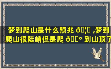梦到爬山是什么预兆 🦄 ,梦到爬山很陡峭但是爬 🐺 到山顶了
